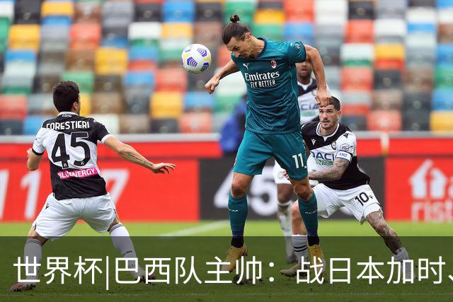 世界杯|巴西队主帅：战日本加时、点球都有预案