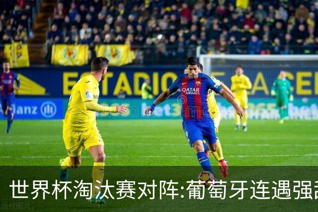 世界杯淘汰赛对阵:葡萄牙连遇强敌 阿根廷轻松