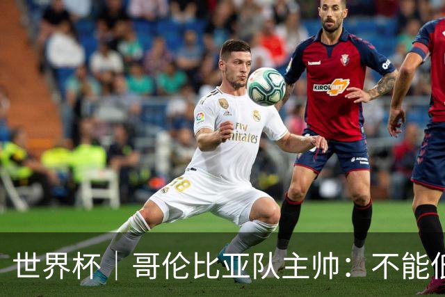 世界杯｜哥伦比亚队主帅：不能低估乌兹别克斯坦队