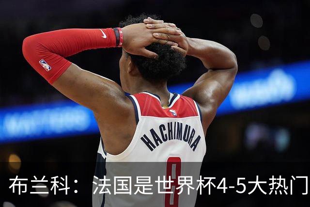 布兰科：法国是世界杯4-5大热门之一，梅西的表现不可思议