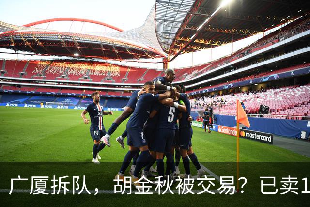 广厦拆队，胡金秋被交易？已卖1人，下家3选1，孙铭徽或也离队