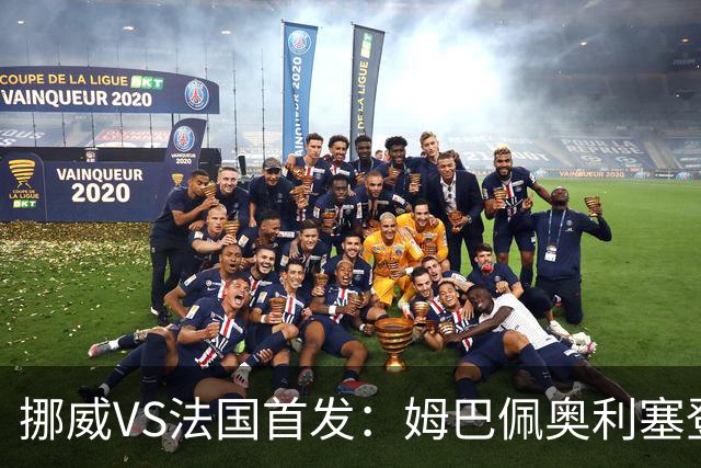挪威VS法国首发：姆巴佩奥利塞登贝莱联袂 哈兰德替补
