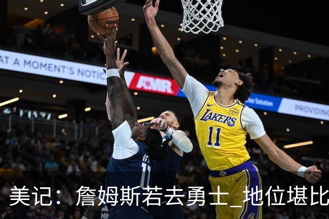 美记：詹姆斯若去勇士 地位堪比当年的杜兰特 还不如留湖人