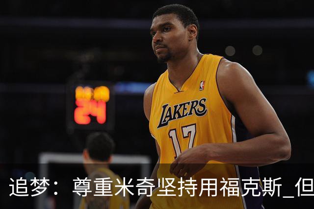 追梦：尊重米奇坚持用福克斯 但他需要根据实时情况做出调整！